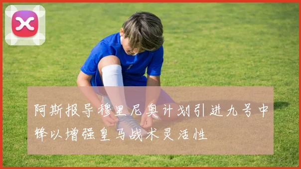 阿斯报导穆里尼奥计划引进九号中锋以增强皇马战术灵活性