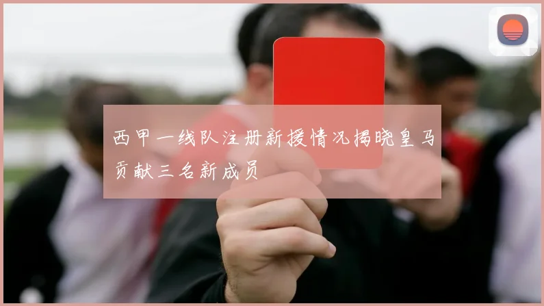 西甲一线队注册新援情况揭晓皇马贡献三名新成员