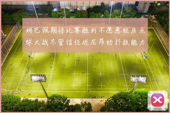 姆巴佩期待比赛胜利不愿意经历点球大战尽管信任迈尼昂的扑救能力