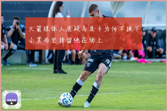 火箭媒体人质疑乌度卡为何不换下小贾而坚持留他在场上
