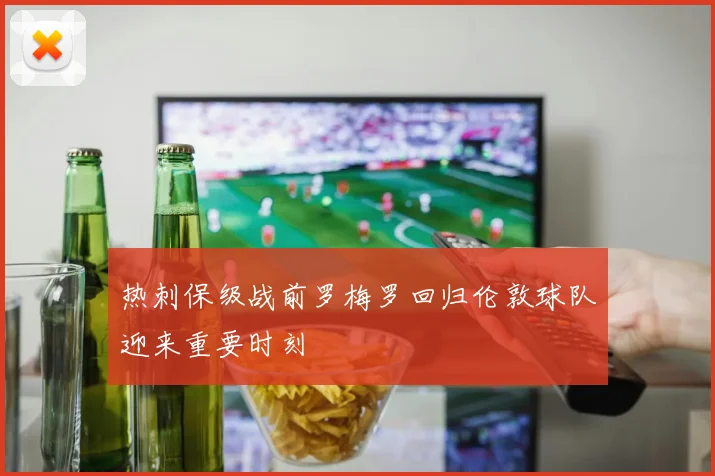 热刺保级战前罗梅罗回归伦敦球队迎来重要时刻