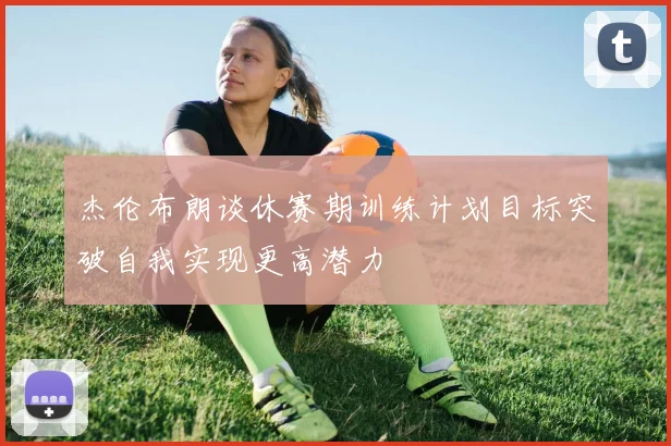 杰伦布朗谈休赛期训练计划目标突破自我实现更高潜力