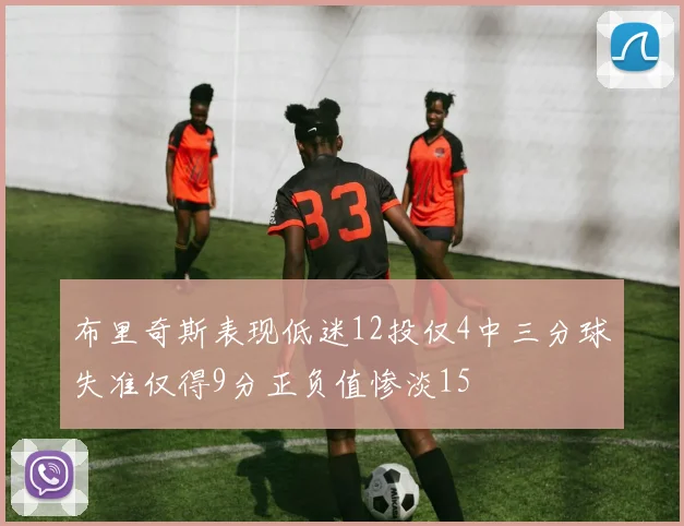 布里奇斯表现低迷12投仅4中三分球失准仅得9分正负值惨淡15