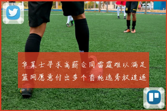 华莱士寻求高薪合同雷霆难以满足篮网愿意付出多个首轮选秀权追逐