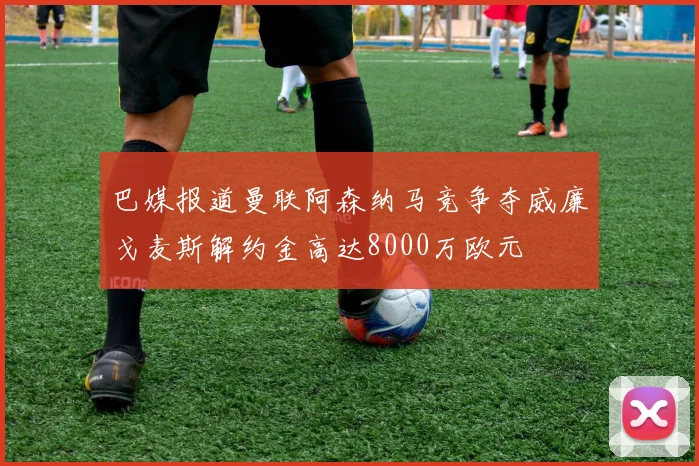 巴媒报道曼联阿森纳马竞争夺威廉戈麦斯解约金高达8000万欧元