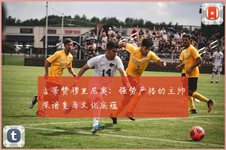 古蒂赞穆里尼奥：强势严格的主帅深谙皇马文化底蕴
