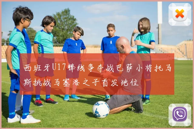 西班牙U17锋线争夺战巴萨小将托马斯挑战马塞洛之子首发地位