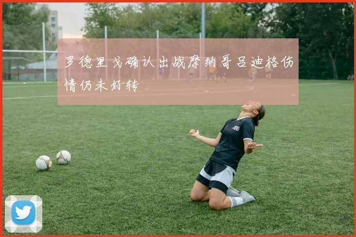 罗德里戈确认出战摩纳哥吕迪格伤情仍未好转