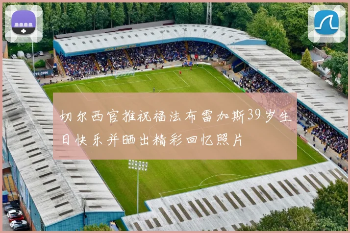 切尔西官推祝福法布雷加斯39岁生日快乐并晒出精彩回忆照片