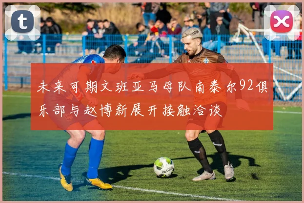 未来可期文班亚马母队南泰尔92俱乐部与赵博新展开接触洽谈
