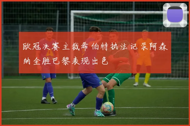 欧冠决赛主裁希伯特执法记录阿森纳全胜巴黎表现出色