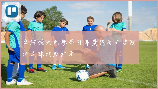年轻强大巴黎圣日耳曼能否开启欧洲足球的新纪元