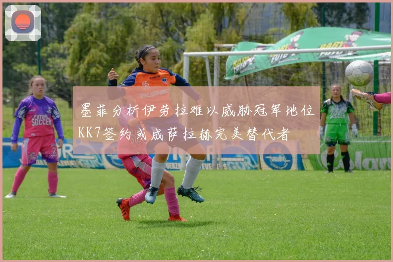 墨菲分析伊劳拉难以威胁冠军地位KK7签约或成萨拉赫完美替代者