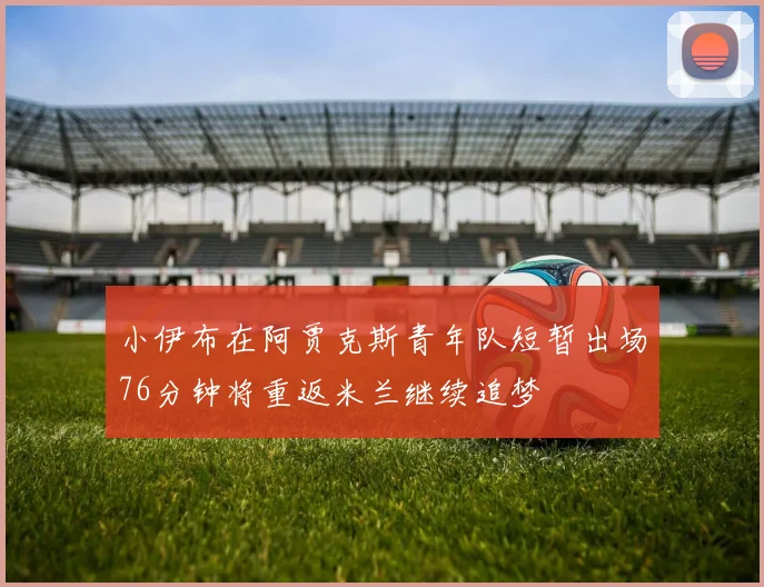 小伊布在阿贾克斯青年队短暂出场76分钟将重返米兰继续追梦