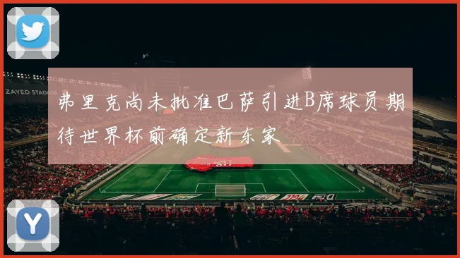 弗里克尚未批准巴萨引进B席球员期待世界杯前确定新东家