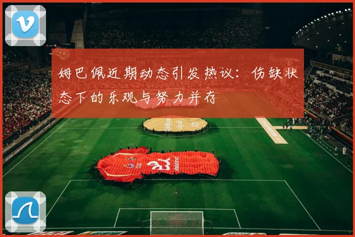 姆巴佩近期动态引发热议：伤缺状态下的乐观与努力并存