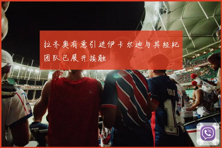 拉齐奥有意引进伊卡尔迪与其经纪团队已展开接触