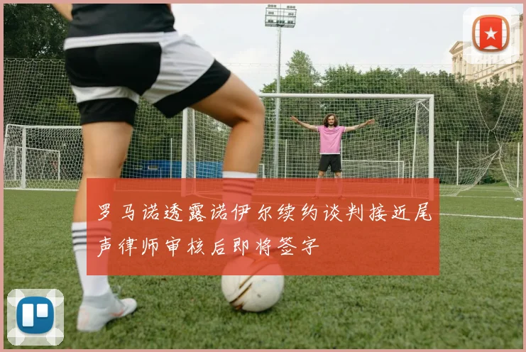 罗马诺透露诺伊尔续约谈判接近尾声律师审核后即将签字