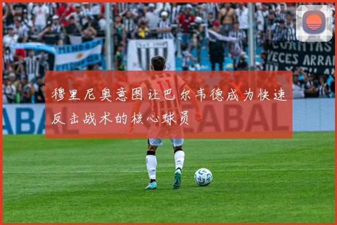 穆里尼奥意图让巴尔韦德成为快速反击战术的核心球员