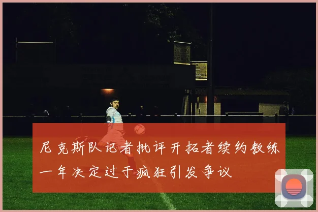 尼克斯队记者批评开拓者续约教练一年决定过于疯狂引发争议
