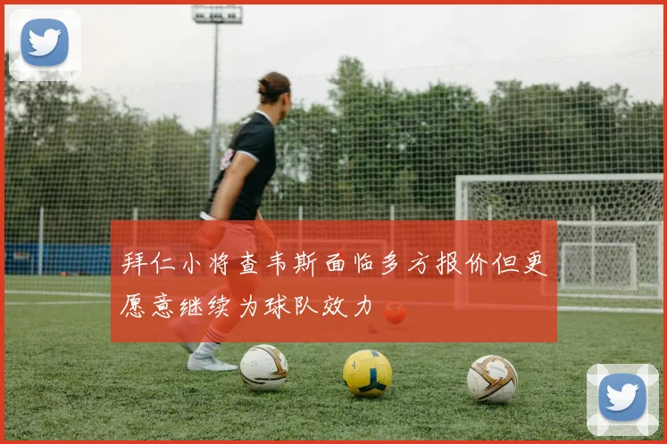 拜仁小将查韦斯面临多方报价但更愿意继续为球队效力