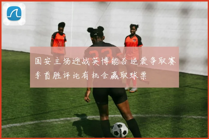 国安主场迎战英博能否逆袭争取赛季首胜评论有机会赢取球票