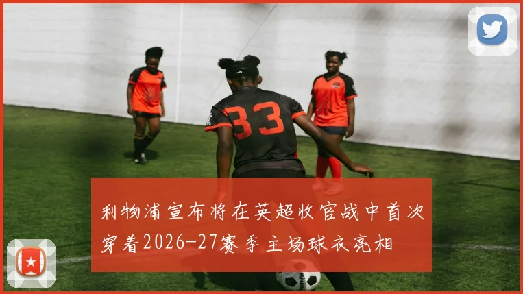 利物浦宣布将在英超收官战中首次穿着2026-27赛季主场球衣亮相
